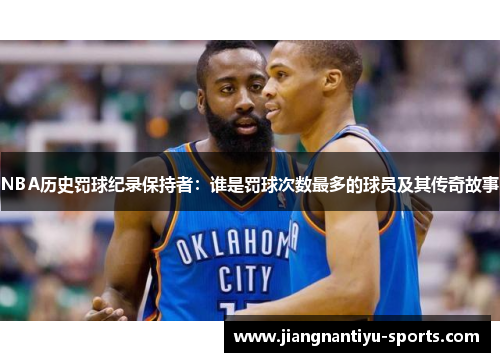 NBA历史罚球纪录保持者：谁是罚球次数最多的球员及其传奇故事