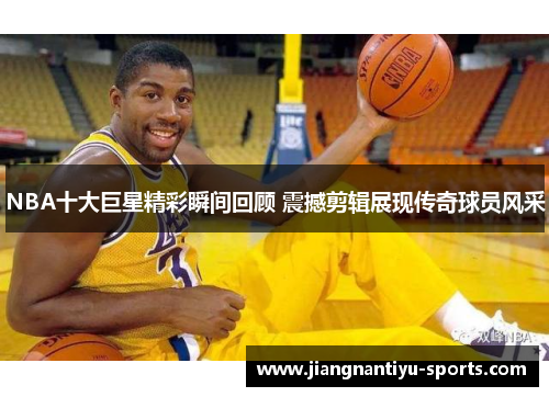 NBA十大巨星精彩瞬间回顾 震撼剪辑展现传奇球员风采